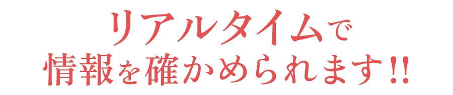 リアルタイムで情報を確かめられます！